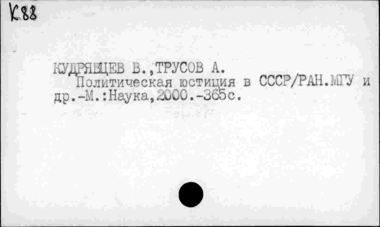 ﻿1см
КУДРЯВЦЕВ В. .ТРУСОВ А.	,
Политическая юстиция в СССР/РАН.МГУ и др.-М.:Наука,2000.-365с.